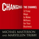 Changing the Channel: 12 Easy Ways to Make Millions for Your Business by Michael Masterson